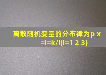 离散随机变量的分布律为p x=i=k/i(i=1 2 3)